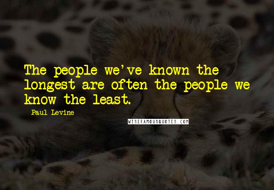 Paul Levine Quotes: The people we've known the longest are often the people we know the least.