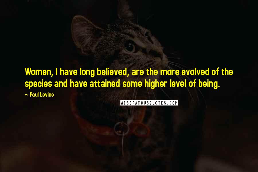 Paul Levine Quotes: Women, I have long believed, are the more evolved of the species and have attained some higher level of being.