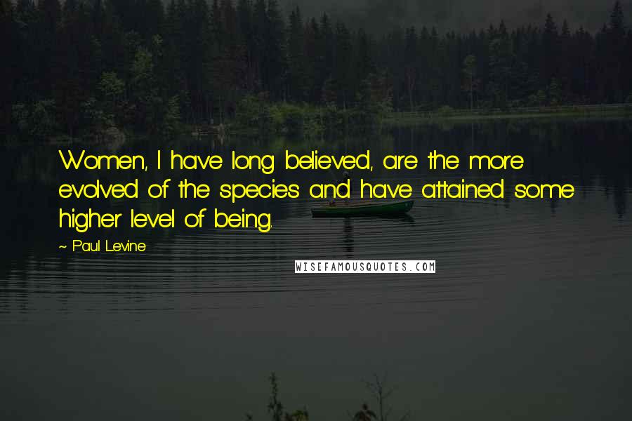 Paul Levine Quotes: Women, I have long believed, are the more evolved of the species and have attained some higher level of being.