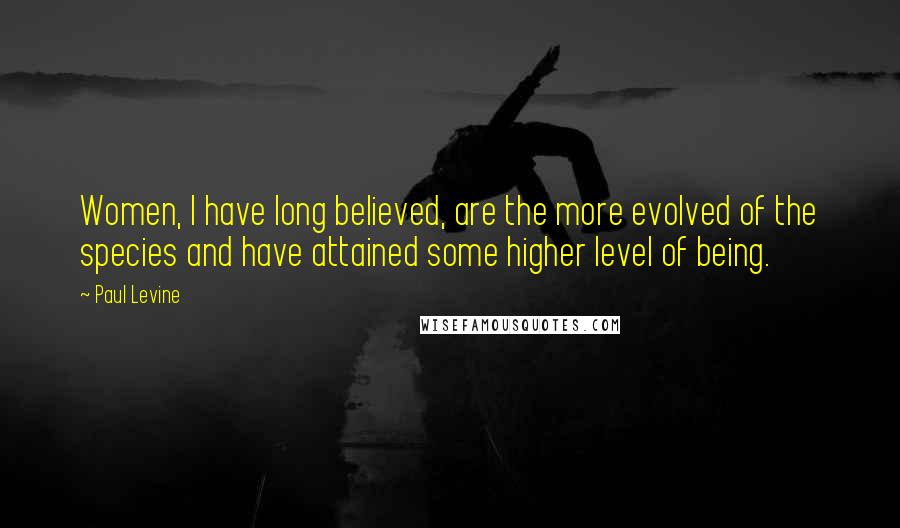 Paul Levine Quotes: Women, I have long believed, are the more evolved of the species and have attained some higher level of being.