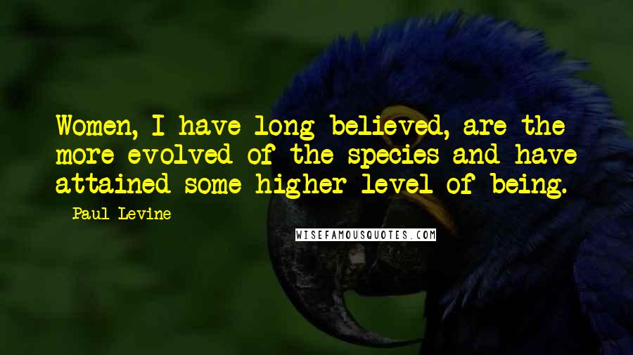 Paul Levine Quotes: Women, I have long believed, are the more evolved of the species and have attained some higher level of being.