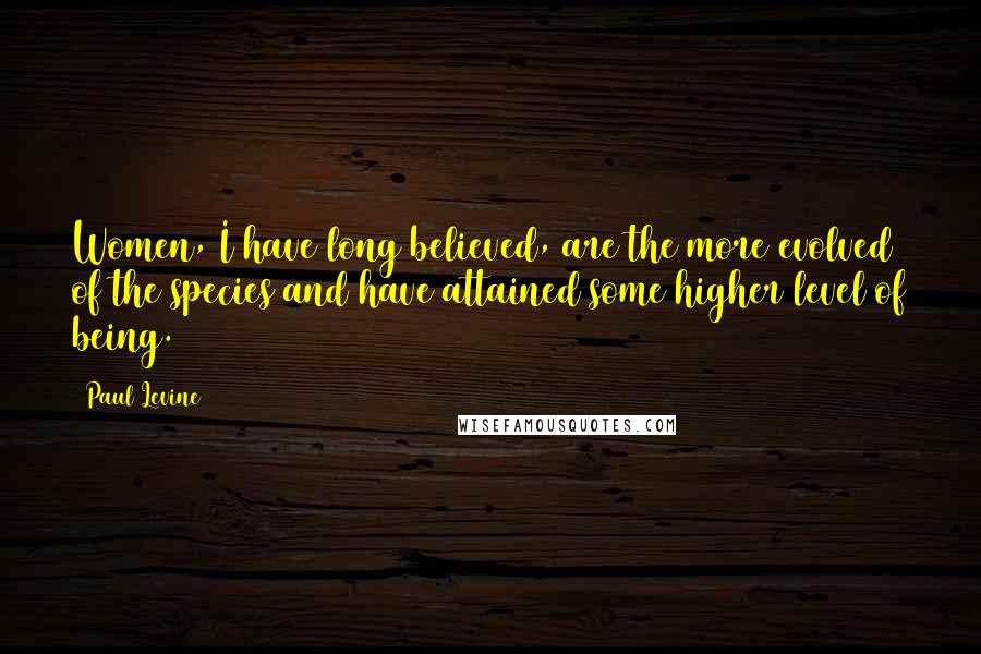 Paul Levine Quotes: Women, I have long believed, are the more evolved of the species and have attained some higher level of being.