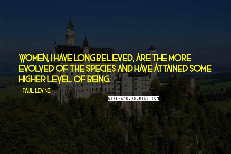 Paul Levine Quotes: Women, I have long believed, are the more evolved of the species and have attained some higher level of being.