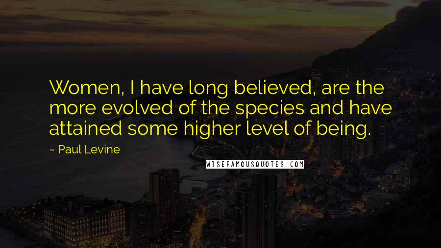 Paul Levine Quotes: Women, I have long believed, are the more evolved of the species and have attained some higher level of being.