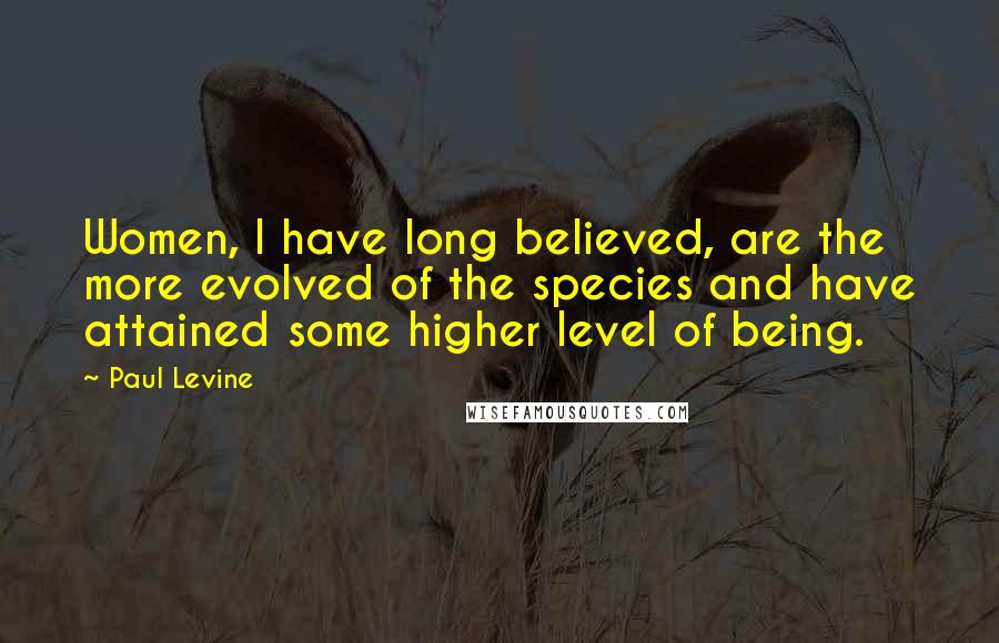 Paul Levine Quotes: Women, I have long believed, are the more evolved of the species and have attained some higher level of being.