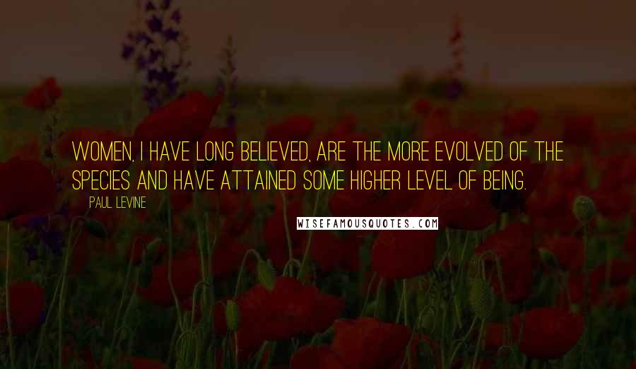 Paul Levine Quotes: Women, I have long believed, are the more evolved of the species and have attained some higher level of being.