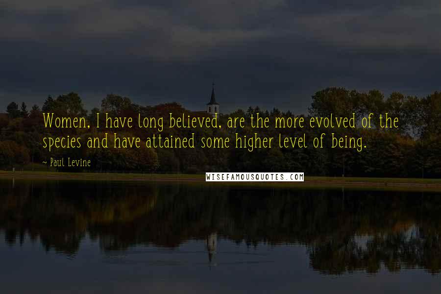 Paul Levine Quotes: Women, I have long believed, are the more evolved of the species and have attained some higher level of being.
