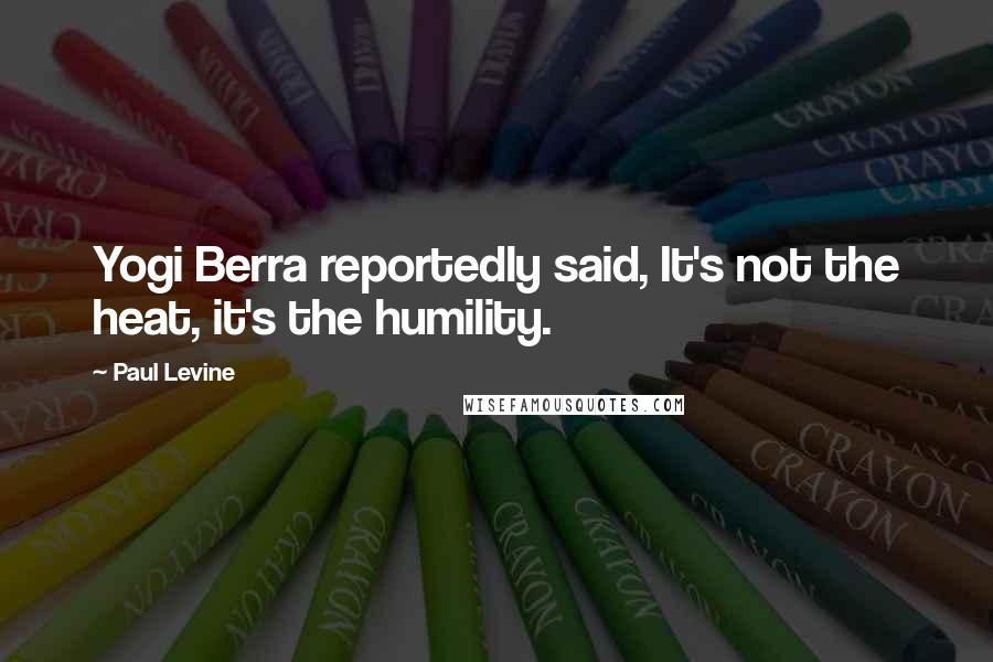 Paul Levine Quotes: Yogi Berra reportedly said, It's not the heat, it's the humility.