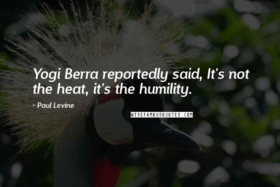 Paul Levine Quotes: Yogi Berra reportedly said, It's not the heat, it's the humility.