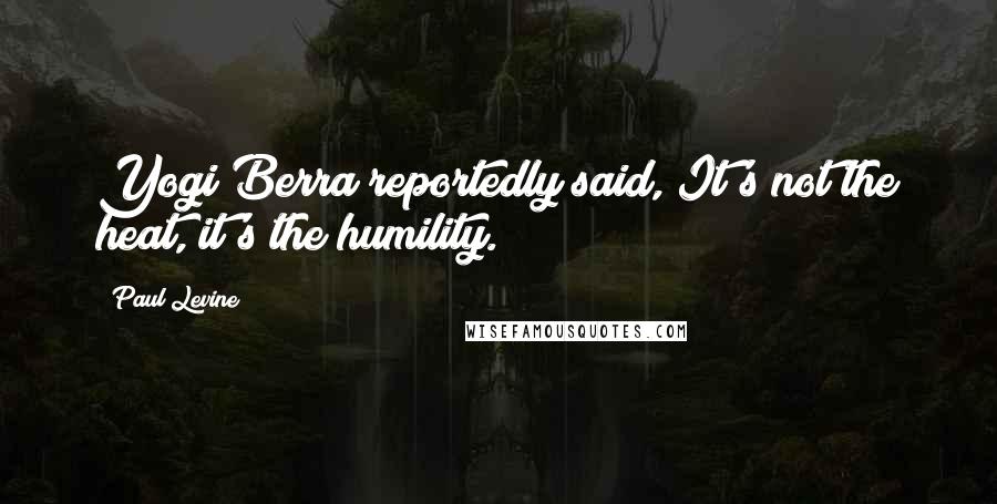 Paul Levine Quotes: Yogi Berra reportedly said, It's not the heat, it's the humility.