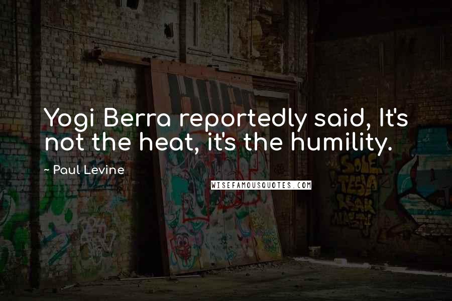 Paul Levine Quotes: Yogi Berra reportedly said, It's not the heat, it's the humility.