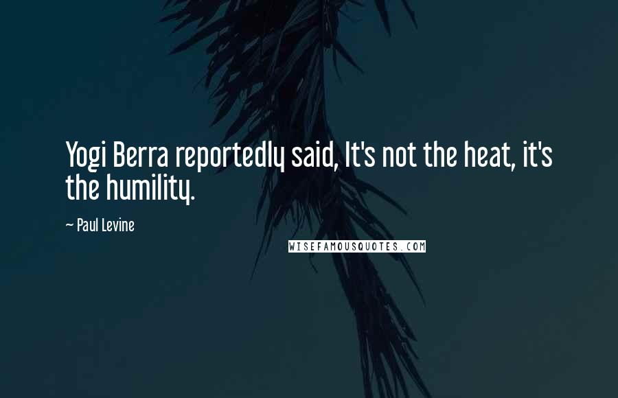 Paul Levine Quotes: Yogi Berra reportedly said, It's not the heat, it's the humility.