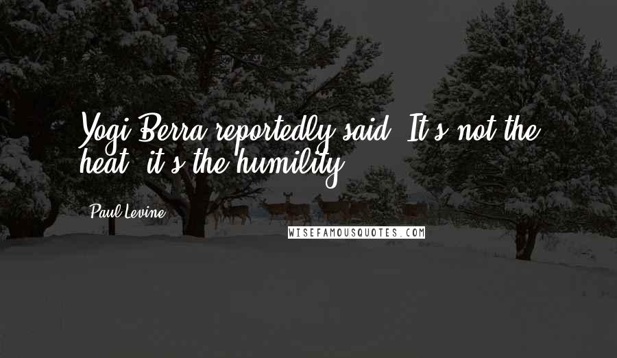 Paul Levine Quotes: Yogi Berra reportedly said, It's not the heat, it's the humility.