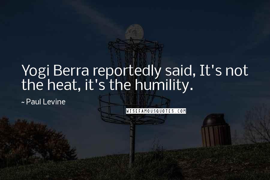 Paul Levine Quotes: Yogi Berra reportedly said, It's not the heat, it's the humility.