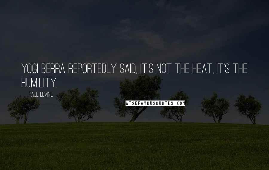 Paul Levine Quotes: Yogi Berra reportedly said, It's not the heat, it's the humility.