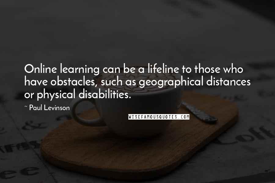 Paul Levinson Quotes: Online learning can be a lifeline to those who have obstacles, such as geographical distances or physical disabilities.