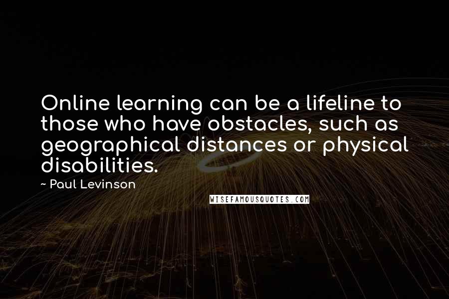 Paul Levinson Quotes: Online learning can be a lifeline to those who have obstacles, such as geographical distances or physical disabilities.