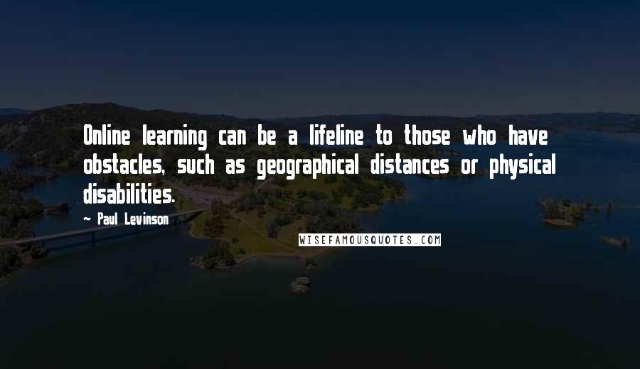 Paul Levinson Quotes: Online learning can be a lifeline to those who have obstacles, such as geographical distances or physical disabilities.