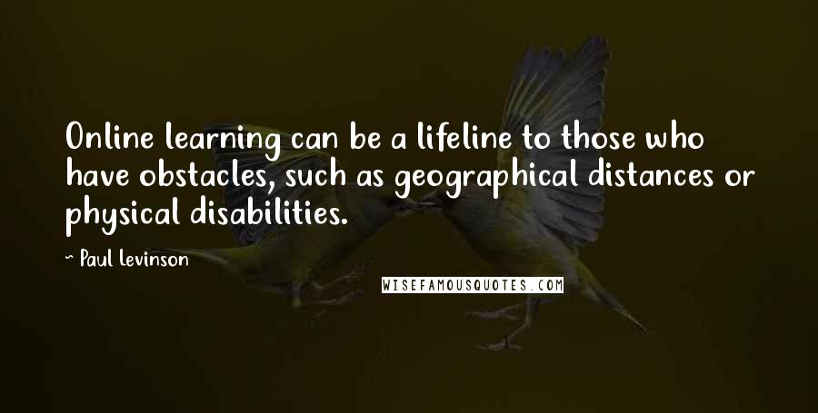 Paul Levinson Quotes: Online learning can be a lifeline to those who have obstacles, such as geographical distances or physical disabilities.