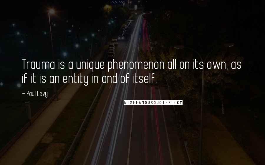 Paul Levy Quotes: Trauma is a unique phenomenon all on its own, as if it is an entity in and of itself.