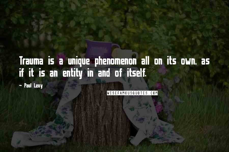 Paul Levy Quotes: Trauma is a unique phenomenon all on its own, as if it is an entity in and of itself.