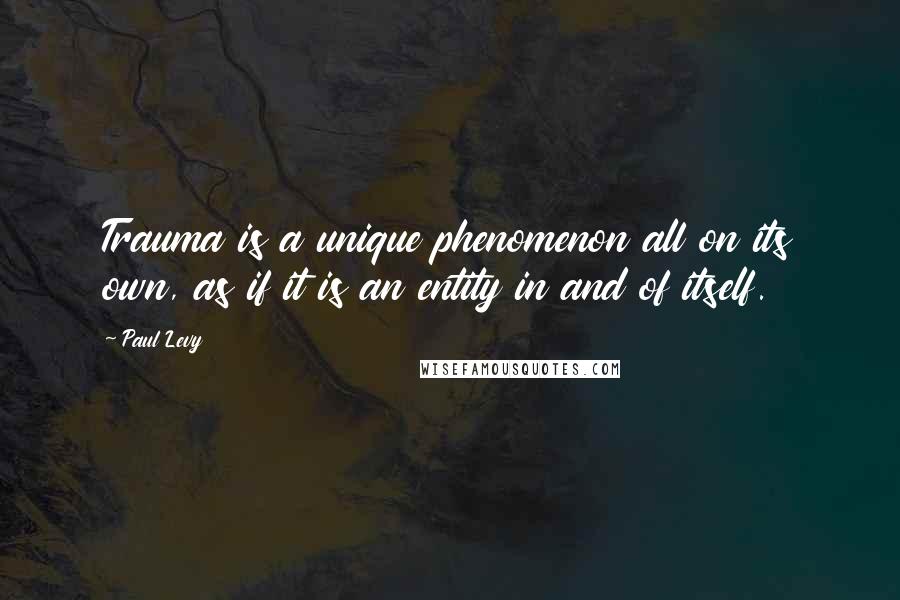 Paul Levy Quotes: Trauma is a unique phenomenon all on its own, as if it is an entity in and of itself.