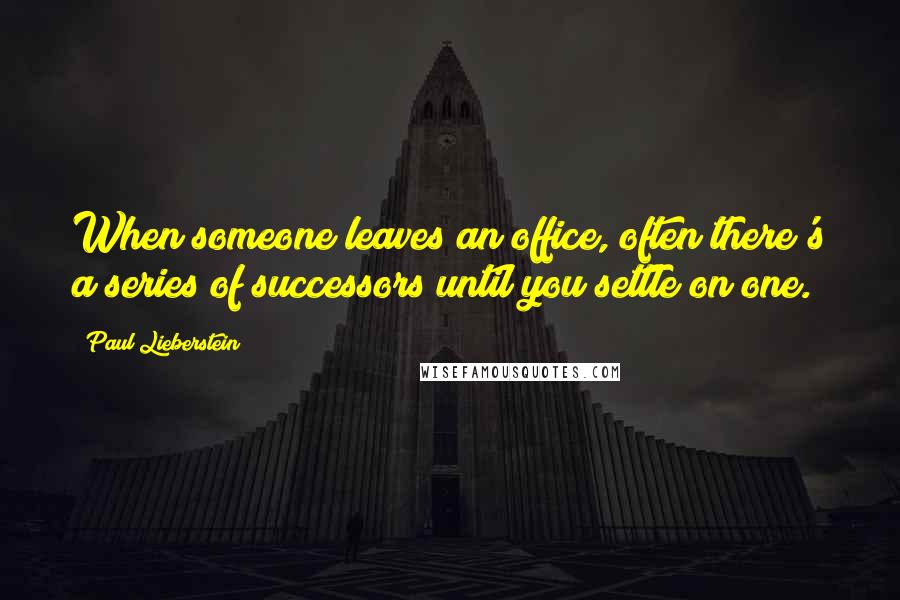 Paul Lieberstein Quotes: When someone leaves an office, often there's a series of successors until you settle on one.