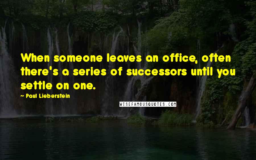 Paul Lieberstein Quotes: When someone leaves an office, often there's a series of successors until you settle on one.