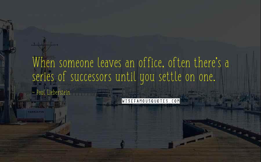 Paul Lieberstein Quotes: When someone leaves an office, often there's a series of successors until you settle on one.