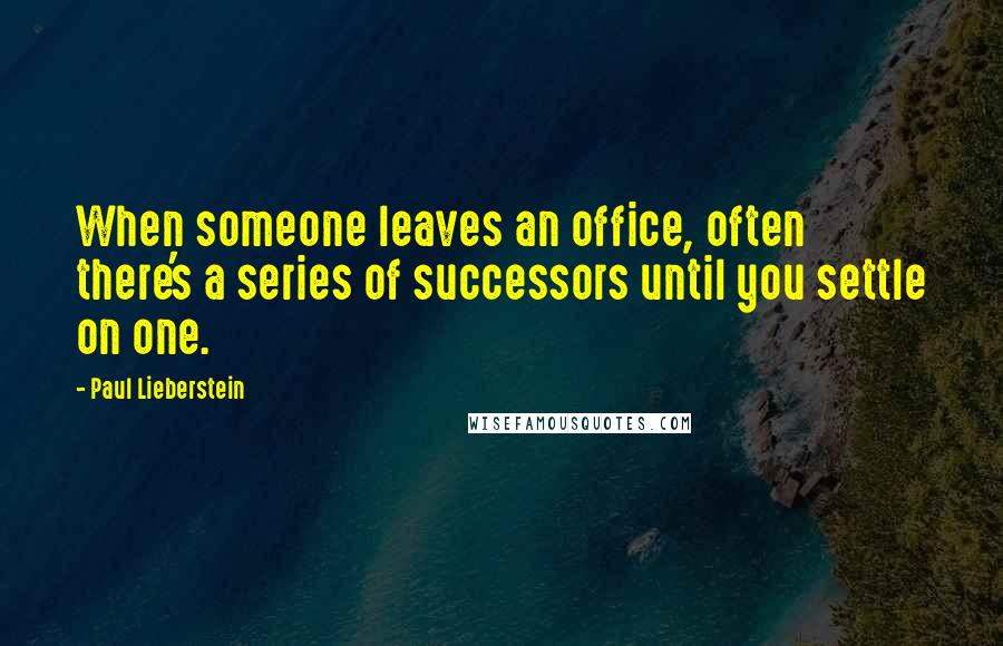 Paul Lieberstein Quotes: When someone leaves an office, often there's a series of successors until you settle on one.