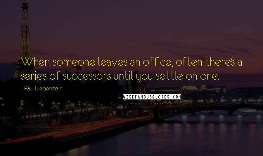 Paul Lieberstein Quotes: When someone leaves an office, often there's a series of successors until you settle on one.