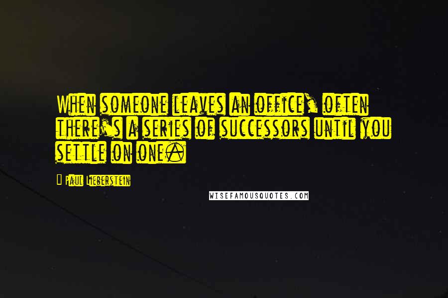 Paul Lieberstein Quotes: When someone leaves an office, often there's a series of successors until you settle on one.