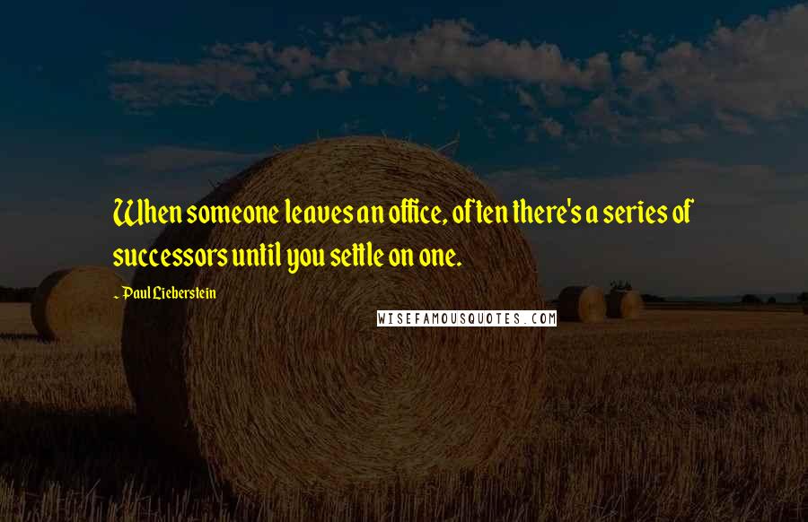 Paul Lieberstein Quotes: When someone leaves an office, often there's a series of successors until you settle on one.