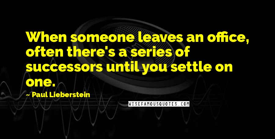 Paul Lieberstein Quotes: When someone leaves an office, often there's a series of successors until you settle on one.