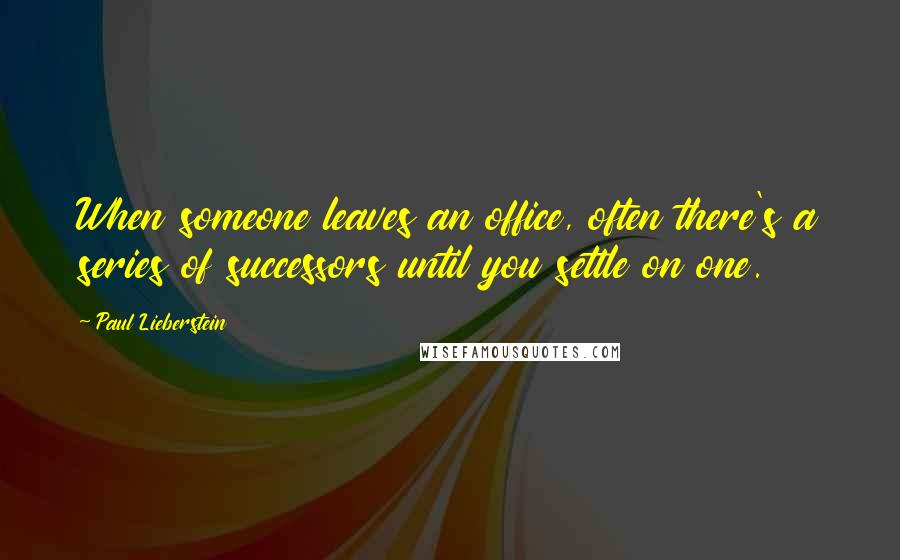 Paul Lieberstein Quotes: When someone leaves an office, often there's a series of successors until you settle on one.