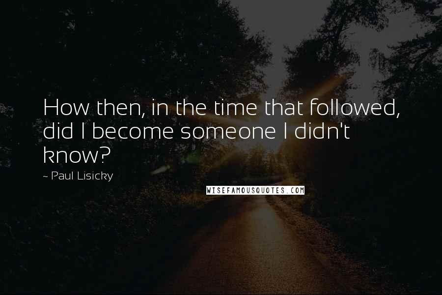 Paul Lisicky Quotes: How then, in the time that followed, did I become someone I didn't know?