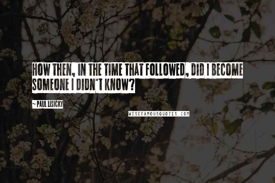 Paul Lisicky Quotes: How then, in the time that followed, did I become someone I didn't know?