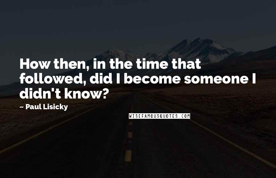 Paul Lisicky Quotes: How then, in the time that followed, did I become someone I didn't know?