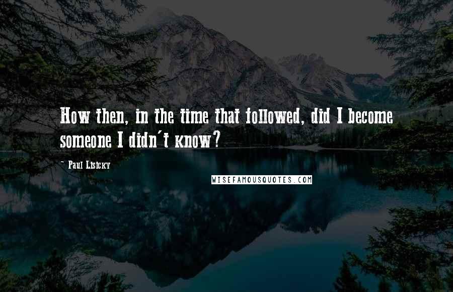 Paul Lisicky Quotes: How then, in the time that followed, did I become someone I didn't know?