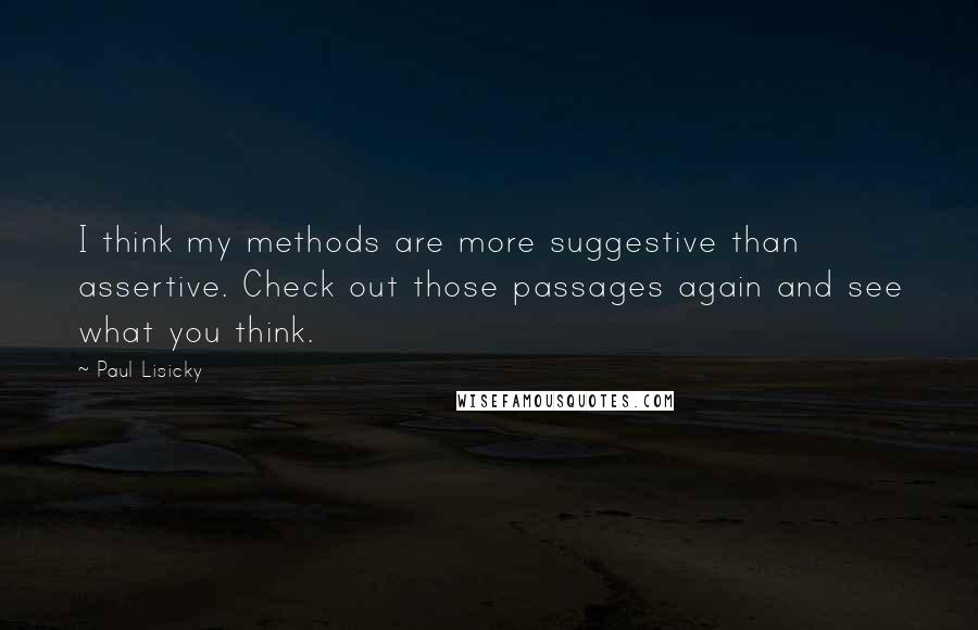 Paul Lisicky Quotes: I think my methods are more suggestive than assertive. Check out those passages again and see what you think.