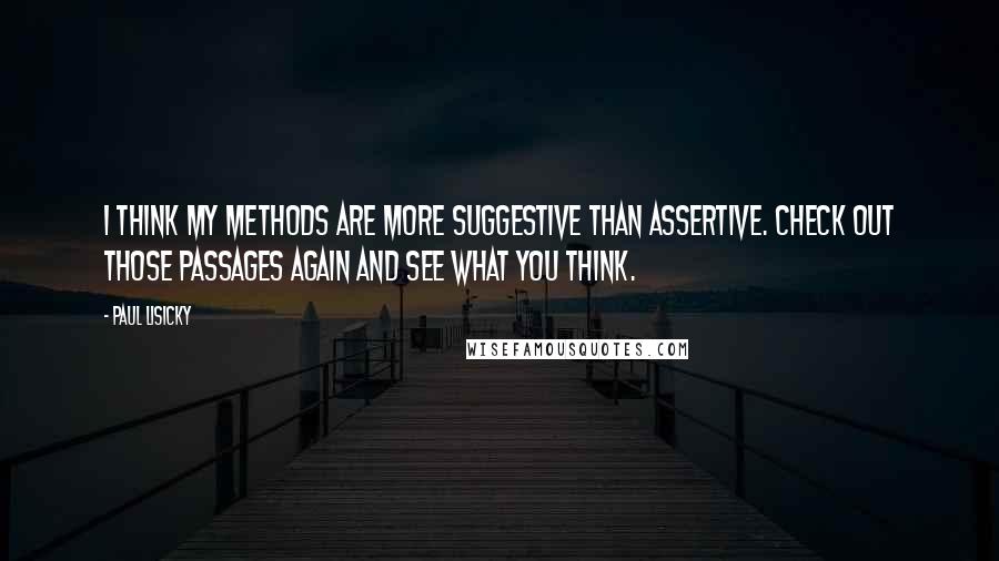 Paul Lisicky Quotes: I think my methods are more suggestive than assertive. Check out those passages again and see what you think.