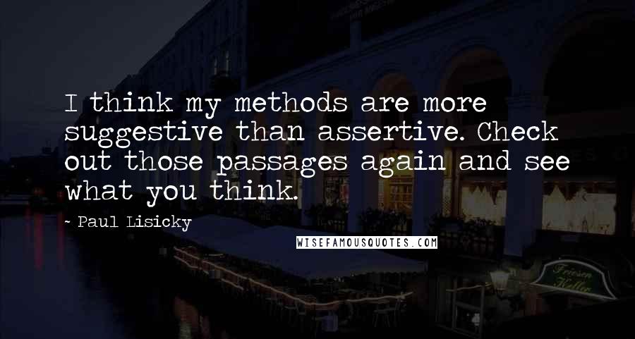 Paul Lisicky Quotes: I think my methods are more suggestive than assertive. Check out those passages again and see what you think.