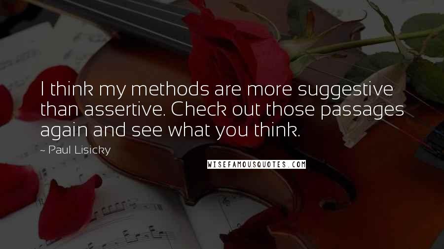 Paul Lisicky Quotes: I think my methods are more suggestive than assertive. Check out those passages again and see what you think.