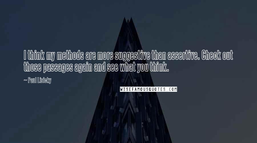 Paul Lisicky Quotes: I think my methods are more suggestive than assertive. Check out those passages again and see what you think.