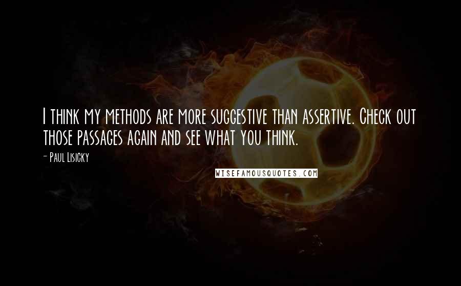 Paul Lisicky Quotes: I think my methods are more suggestive than assertive. Check out those passages again and see what you think.
