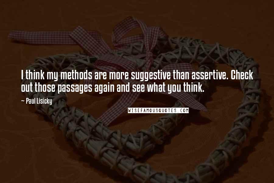 Paul Lisicky Quotes: I think my methods are more suggestive than assertive. Check out those passages again and see what you think.