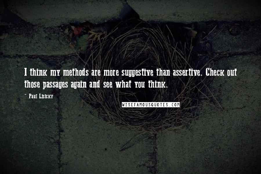 Paul Lisicky Quotes: I think my methods are more suggestive than assertive. Check out those passages again and see what you think.