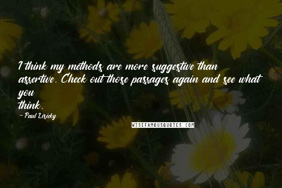 Paul Lisicky Quotes: I think my methods are more suggestive than assertive. Check out those passages again and see what you think.