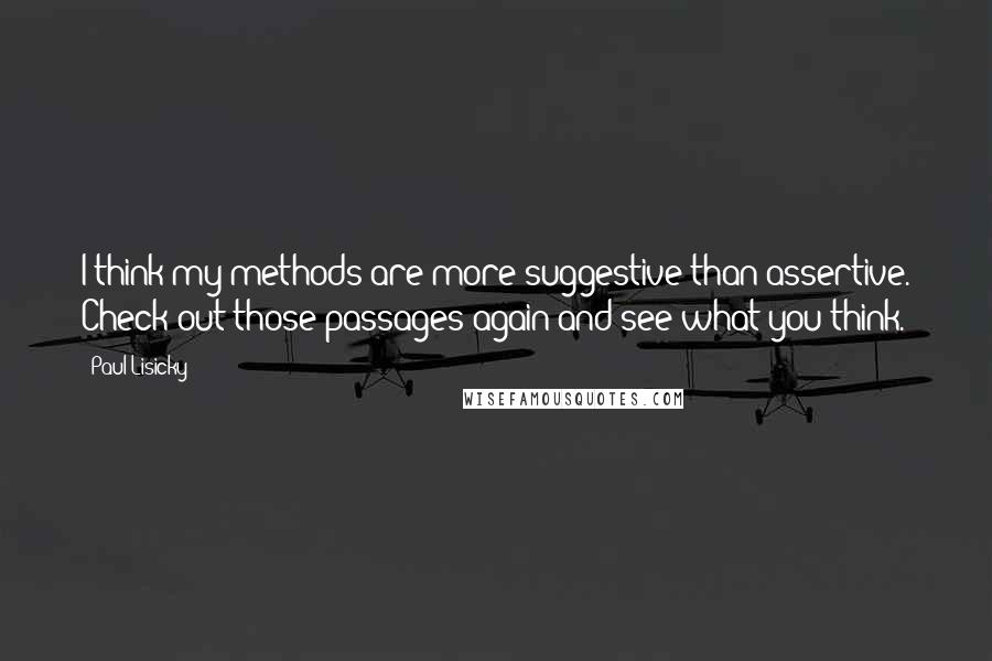 Paul Lisicky Quotes: I think my methods are more suggestive than assertive. Check out those passages again and see what you think.