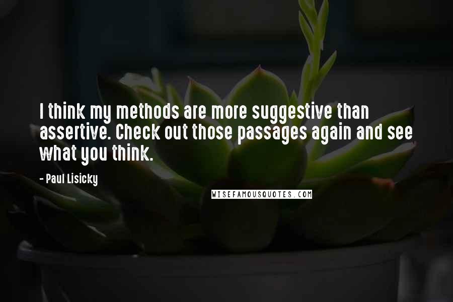 Paul Lisicky Quotes: I think my methods are more suggestive than assertive. Check out those passages again and see what you think.